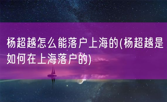 杨超越怎么能落户上海的(杨超越是如何在上海落户的)