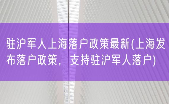 驻沪军人上海落户政策最新(上海发布落户政策，支持驻沪军人落户)