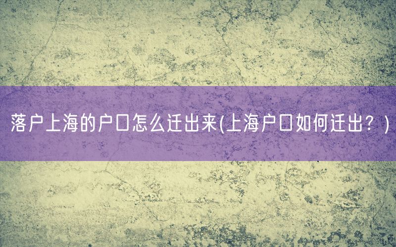 落户上海的户口怎么迁出来(上海户口如何迁出？)