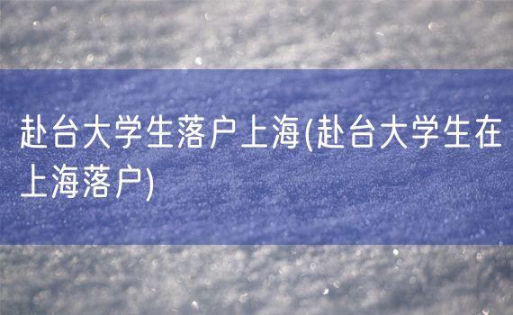 赴台大学生落户上海(赴台大学生在上海落户)