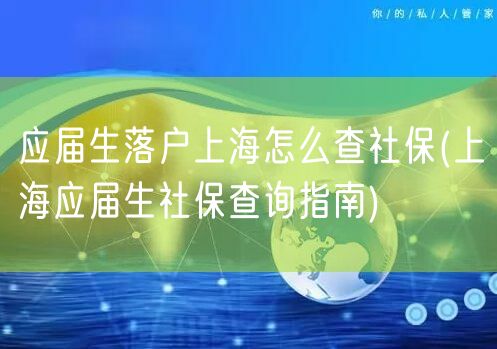 应届生落户上海怎么查社保(上海应届生社保查询指南)