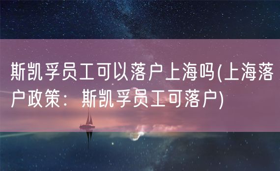 斯凯孚员工可以落户上海吗(上海落户政策：斯凯孚员工可落户)