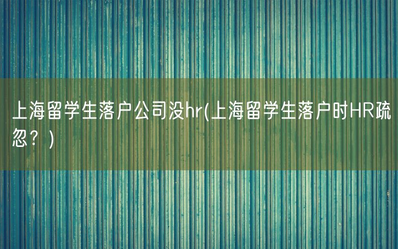 上海留学生落户公司没hr(上海留学生落户时HR疏忽？)