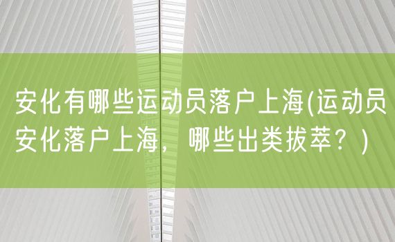 安化有哪些运动员落户上海(运动员安化落户上海，哪些出类拔萃？)