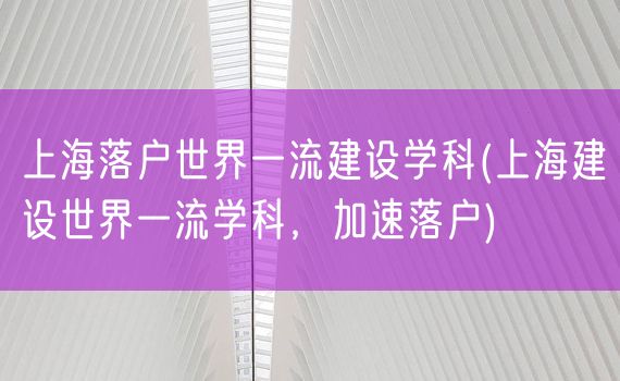 上海落户世界一流建设学科(上海建设世界一流学科，加速落户)