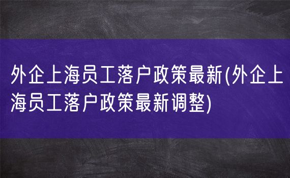 外企上海员工落户政策最新(外企上海员工落户政策最新调整)