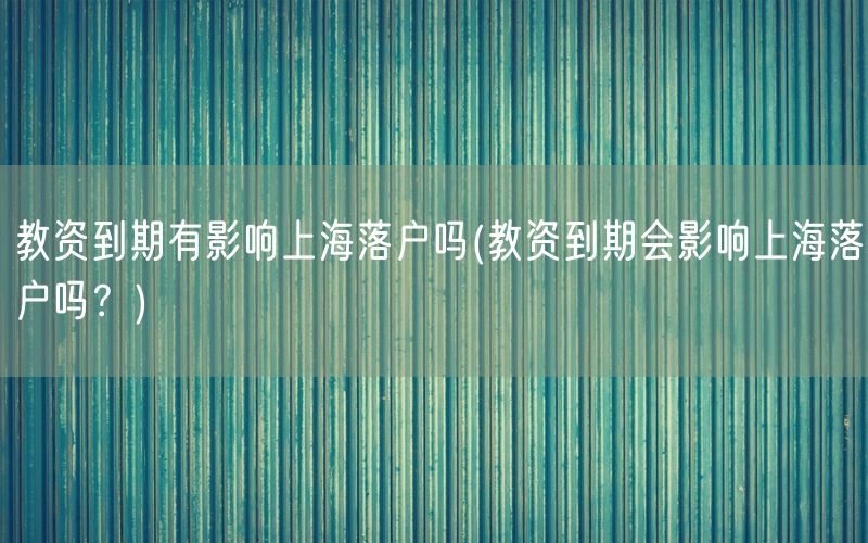 教资到期有影响上海落户吗(教资到期会影响上海落户吗？)