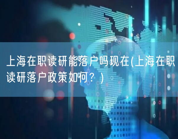 上海在职读研能落户吗现在(上海在职读研落户政策如何？)