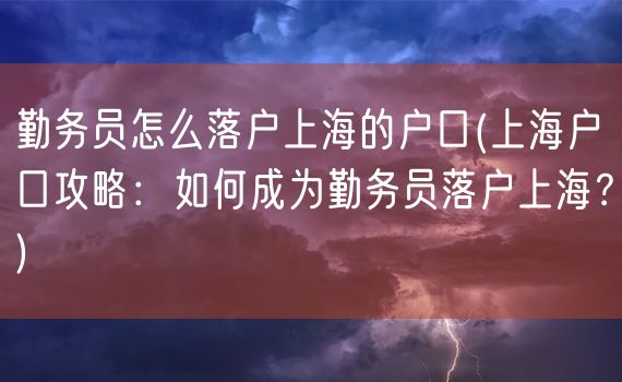 勤务员怎么落户上海的户口(上海户口攻略：如何成为勤务员落户上海？)