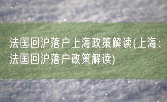 法国回沪落户上海政策解读(上海：法国回沪落户政策解读)