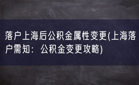 落户上海后公积金属性变更(上海落户需知：公积金变更攻略)