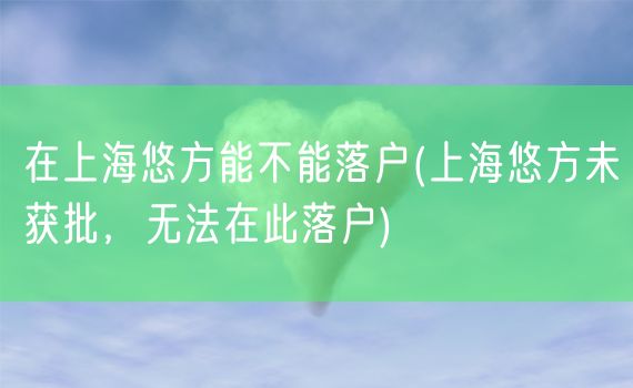 在上海悠方能不能落户(上海悠方未获批，无法在此落户)