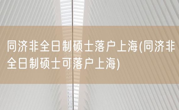 同济非全日制硕士落户上海(同济非全日制硕士可落户上海)