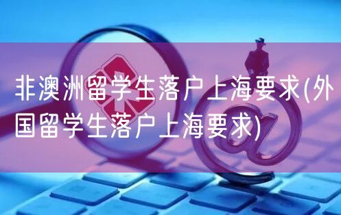 非澳洲留学生落户上海要求(外国留学生落户上海要求)