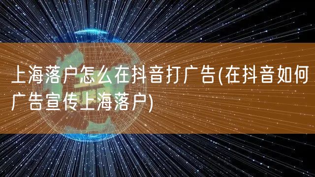 上海落户怎么在抖音打广告(在抖音如何广告宣传上海落户)