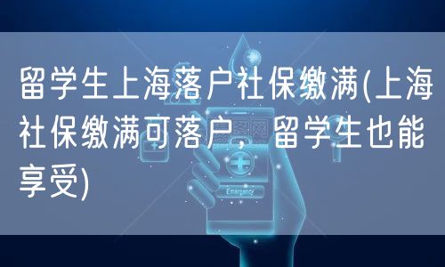 留学生上海落户社保缴满(上海社保缴满可落户，留学生也能享受)