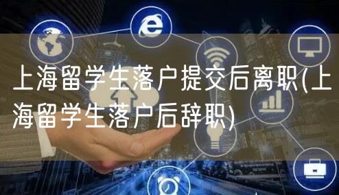 上海留学生落户提交后离职(上海留学生落户后辞职)