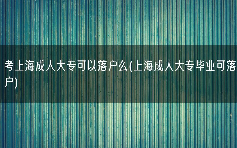 考上海成人大专可以落户么(上海成人大专毕业可落户)