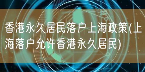 香港永久居民落户上海政策(上海落户允许香港永久居民)