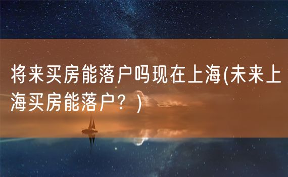 将来买房能落户吗现在上海(未来上海买房能落户？)