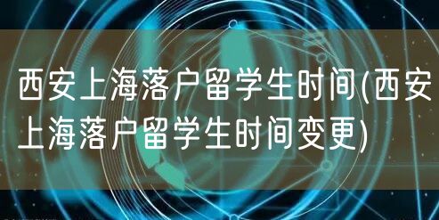 西安上海落户留学生时间(西安上海落户留学生时间变更)