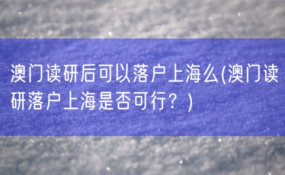 澳门读研后可以落户上海么(澳门读研落户上海是否可行？)