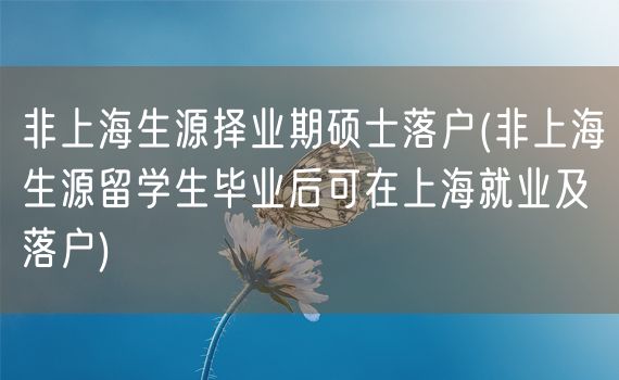 非上海生源择业期硕士落户(非上海生源留学生毕业后可在上海就业及落户)