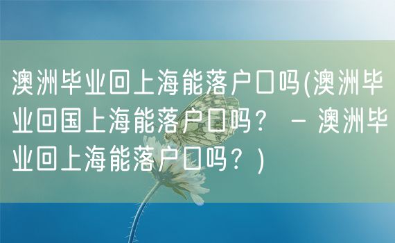 澳洲毕业回上海能落户口吗(澳洲毕业回国上海能落户口吗？ - 澳洲毕业回上海能落户口吗？)