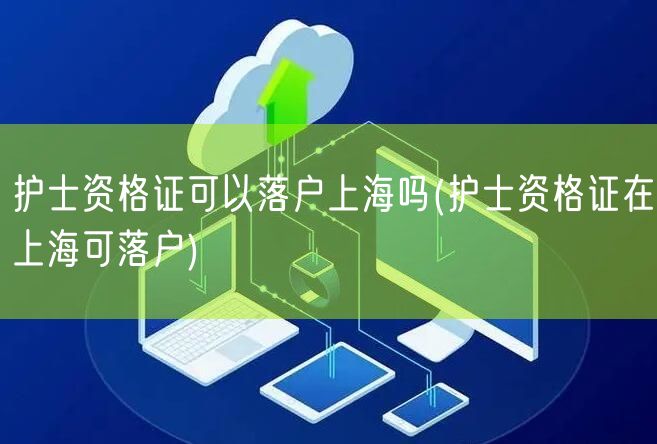 护士资格证可以落户上海吗(护士资格证在上海可落户)