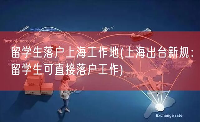 留学生落户上海工作地(上海出台新规：留学生可直接落户工作)