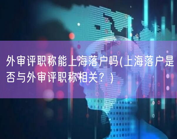 外审评职称能上海落户吗(上海落户是否与外审评职称相关？)