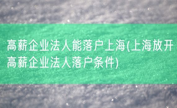 高薪企业法人能落户上海(上海放开高薪企业法人落户条件)