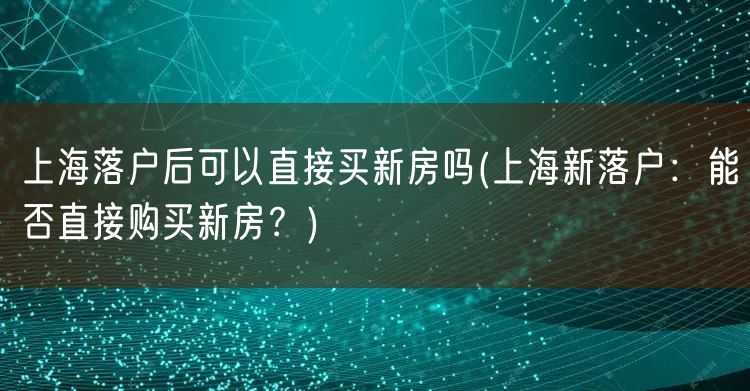 上海落户后可以直接买新房吗(上海新落户：能否直接购买新房？)