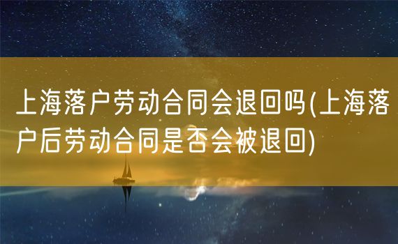 上海落户劳动合同会退回吗(上海落户后劳动合同是否会被退回)