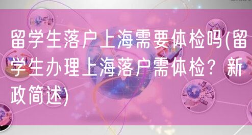 留学生落户上海需要体检吗(留学生办理上海落户需体检？新政简述)