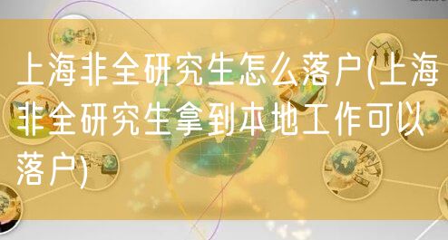 上海非全研究生怎么落户(上海非全研究生拿到本地工作可以落户)