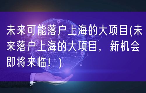 未来可能落户上海的大项目(未来落户上海的大项目，新机会即将来临！)