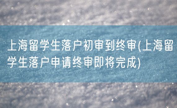 上海留学生落户初审到终审(上海留学生落户申请终审即将完成)