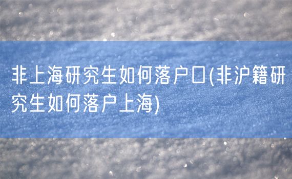 非上海研究生如何落户口(非沪籍研究生如何落户上海)