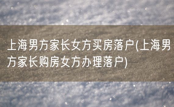 上海男方家长女方买房落户(上海男方家长购房女方办理落户)