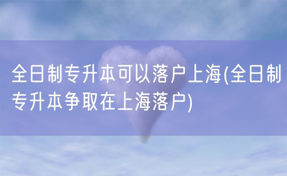 全日制专升本可以落户上海(全日制专升本争取在上海落户)