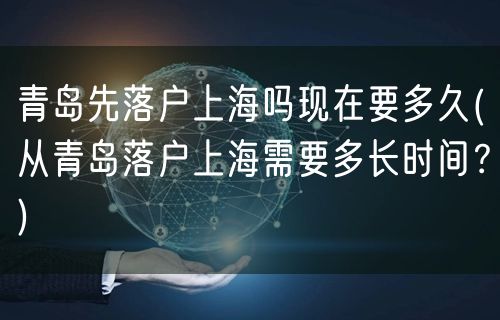 青岛先落户上海吗现在要多久(从青岛落户上海需要多长时间？)