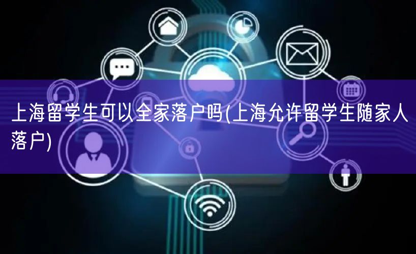 上海留学生可以全家落户吗(上海允许留学生随家人落户)