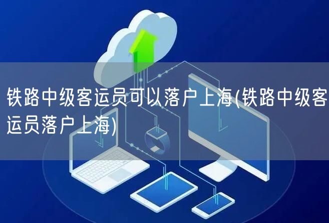 铁路中级客运员可以落户上海(铁路中级客运员落户上海)