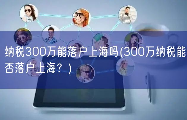 纳税300万能落户上海吗(300万纳税能否落户上海？)