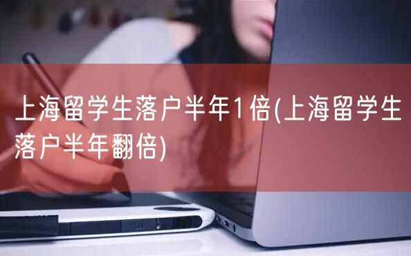 上海留学生落户半年1倍(上海留学生落户半年翻倍)