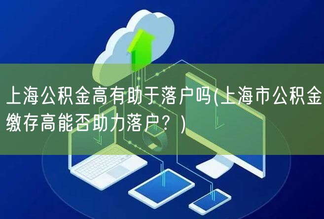 上海公积金高有助于落户吗(上海市公积金缴存高能否助力落户？)