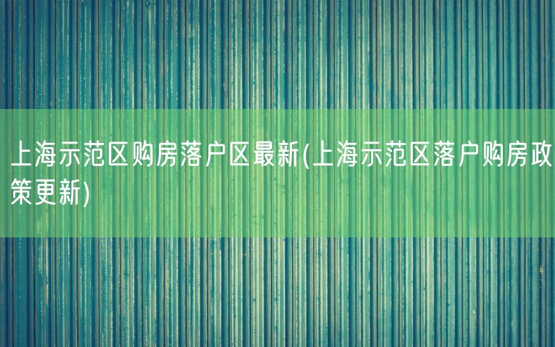 上海示范区购房落户区最新(上海示范区落户购房政策更新)