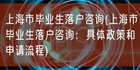 上海市毕业生落户咨询(上海市毕业生落户咨询：具体政策和申请流程)