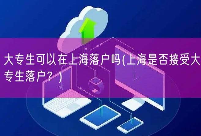 大专生可以在上海落户吗(上海是否接受大专生落户？)